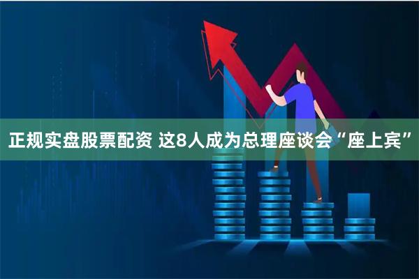 正规实盘股票配资 这8人成为总理座谈会“座上宾”