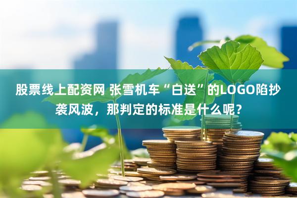 股票线上配资网 张雪机车“白送”的LOGO陷抄袭风波，那判定的标准是什么呢？