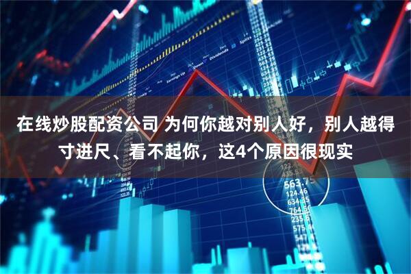 在线炒股配资公司 为何你越对别人好，别人越得寸进尺、看不起你，这4个原因很现实