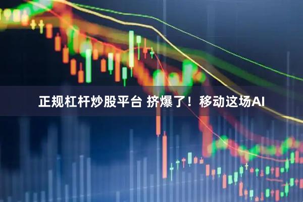 正规杠杆炒股平台 挤爆了！移动这场AI