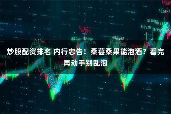 炒股配资排名 内行忠告！桑葚桑果能泡酒？看完再动手别乱泡