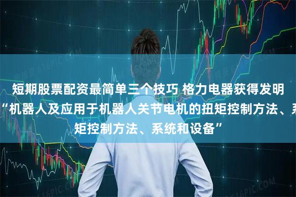 短期股票配资最简单三个技巧 格力电器获得发明专利授权:“机器人及应用于机器人关节电机的扭矩控制方法、系统和设备”