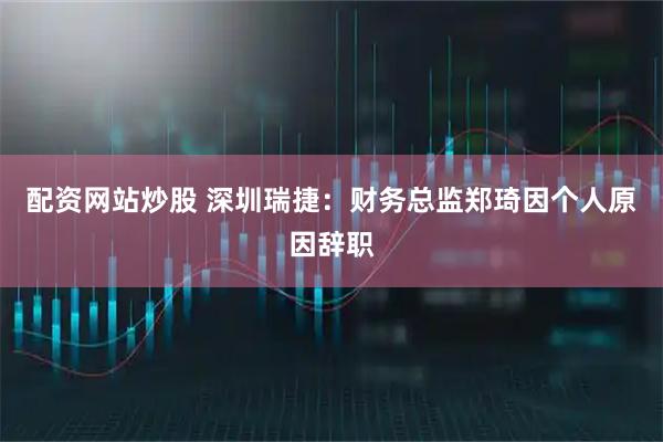 配资网站炒股 深圳瑞捷：财务总监郑琦因个人原因辞职