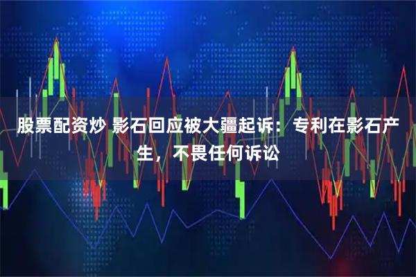 股票配资炒 影石回应被大疆起诉：专利在影石产生，不畏任何诉讼