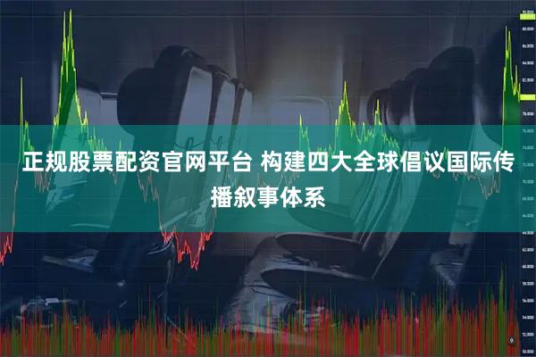 正规股票配资官网平台 构建四大全球倡议国际传播叙事体系