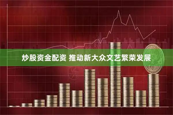 炒股资金配资 推动新大众文艺繁荣发展