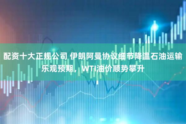 配资十大正规公司 伊朗阿曼协议细节降温石油运输乐观预期，WTI油价顺势攀升