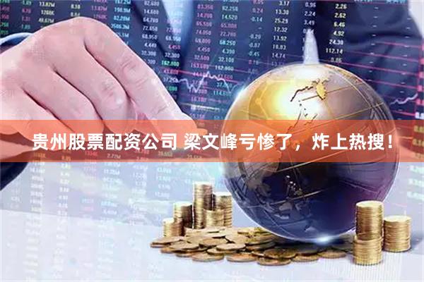 贵州股票配资公司 梁文峰亏惨了，炸上热搜！