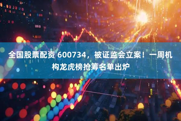 全国股票配资 600734，被证监会立案！一周机构龙虎榜抢筹名单出炉