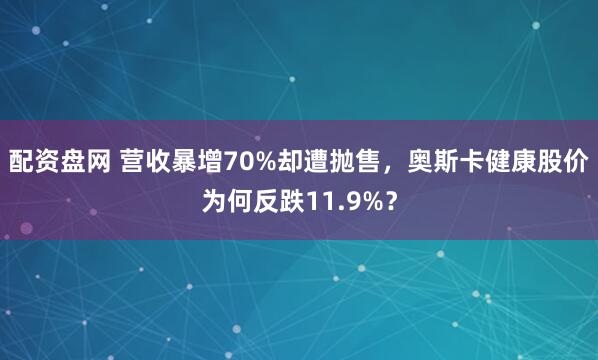 配资盘网 营收暴增70%却遭抛售，奥斯卡健康股价为何反跌11.9%？