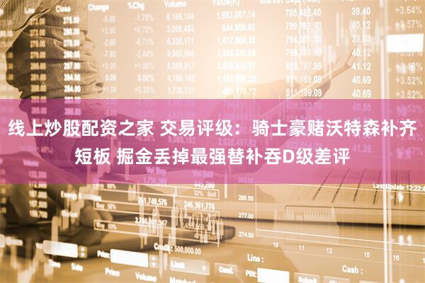线上炒股配资之家 交易评级：骑士豪赌沃特森补齐短板 掘金丢掉最强替补吞D级差评