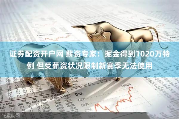 证券配资开户网 薪资专家：掘金得到1020万特例 但受薪资状况限制新赛季无法使用