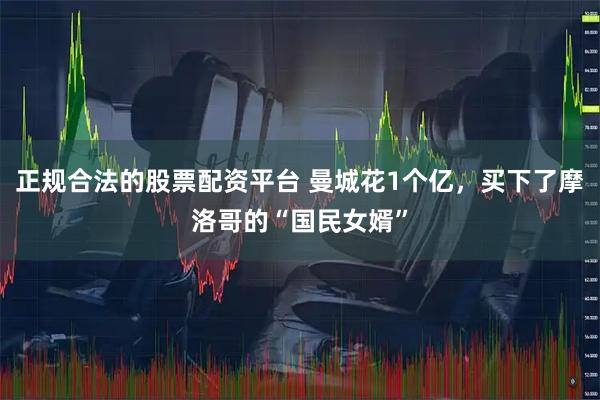 正规合法的股票配资平台 曼城花1个亿，买下了摩洛哥的“国民女婿”