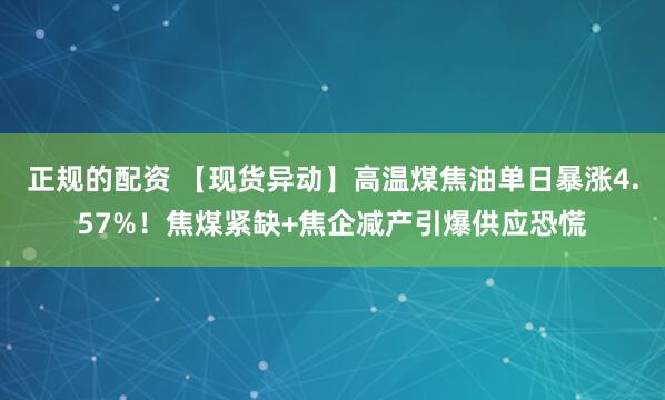 正规的配资 【现货异动】高温煤焦油单日暴涨4.57%！焦煤紧缺+焦企减产引爆供应恐慌