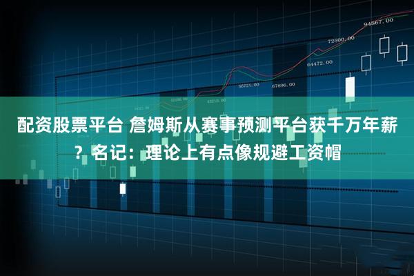 配资股票平台 詹姆斯从赛事预测平台获千万年薪？名记：理论上有点像规避工资帽