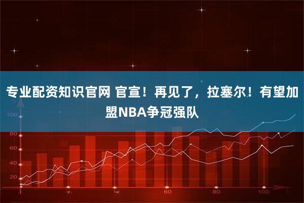 专业配资知识官网 官宣！再见了，拉塞尔！有望加盟NBA争冠强队