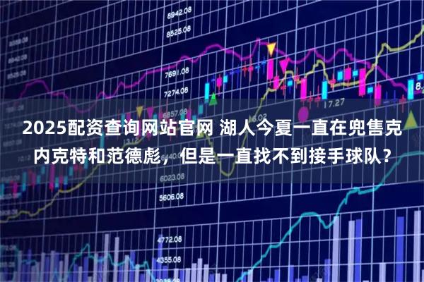 2025配资查询网站官网 湖人今夏一直在兜售克内克特和范德彪，但是一直找不到接手球队？